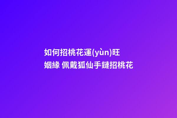 如何招桃花運(yùn)旺姻緣 佩戴狐仙手鏈招桃花